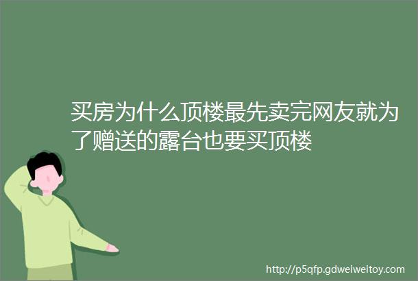 买房为什么顶楼最先卖完网友就为了赠送的露台也要买顶楼